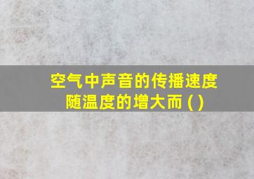 空气中声音的传播速度随温度的增大而 ( )